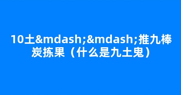 10土——推九棒炭拣果（什么是九土鬼）