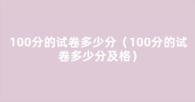 100分的试卷多少分（100分的试卷多少分及格）