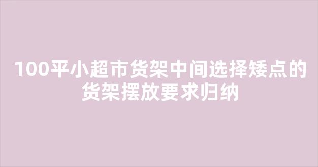 100平小超市货架中间选择矮点的货架摆放要求归纳