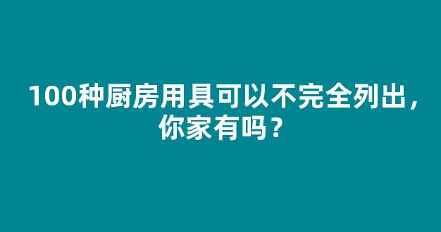 100种厨房用具可以不完全列出，你家有吗？