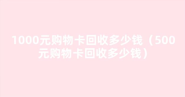 1000元购物卡回收多少钱（500元购物卡回收多少钱）