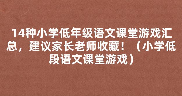 14种小学低年级语文课堂游戏汇总，建议家长老师收藏！（小学低段语文课堂游戏）