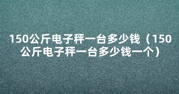 150公斤电子秤一台多少钱（150公斤电子秤一台多少钱一个）