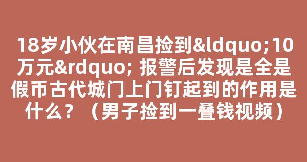 18岁小伙在南昌捡到“10万元” 报警后发现是全是假币古代城门上门钉起到的作用是什么？（男子捡到一叠钱视频）