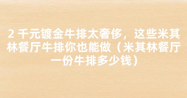 2 千元镀金牛排太奢侈，这些米其林餐厅牛排你也能做（米其林餐厅一份牛排多少钱）