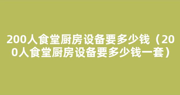 200人食堂厨房设备要多少钱（200人食堂厨房设备要多少钱一套）