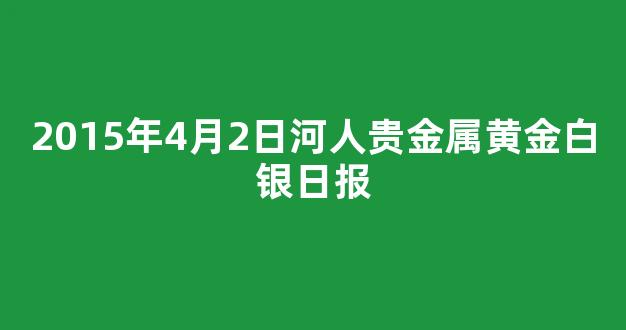 2015年4月2日河人贵金属黄金白银日报