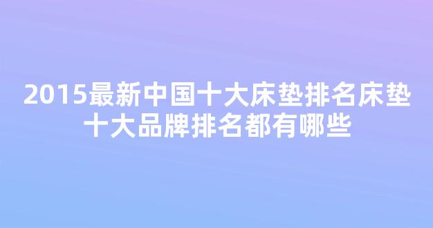 2015最新中国十大床垫排名床垫十大品牌排名都有哪些