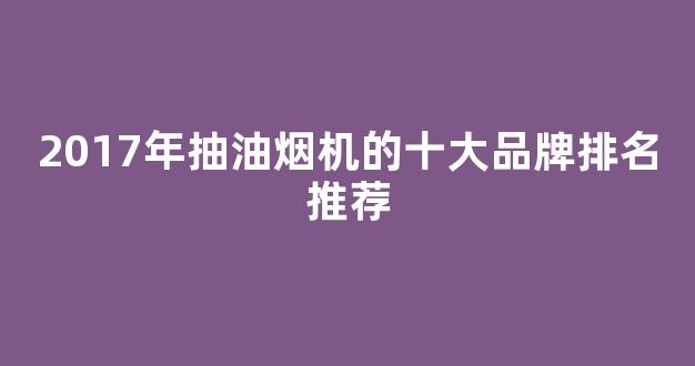 2017年抽油烟机的十大品牌排名推荐