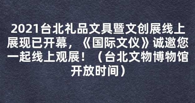 2021台北礼品文具暨文创展线上展现已开幕，《国际文仪》诚邀您一起线上观展！（台北文物博物馆开放时间）