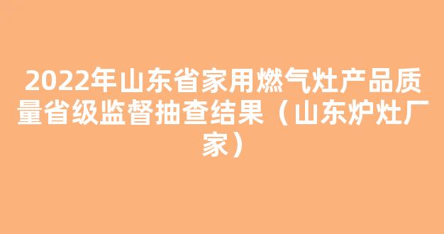 2022年山东省家用燃气灶产品质量省级监督抽查结果（山东炉灶厂家）