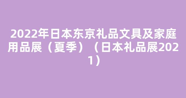 2022年日本东京礼品文具及家庭用品展（夏季）（日本礼品展2021）