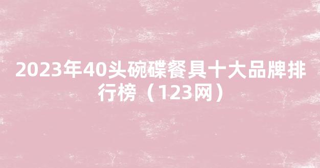 2023年40头碗碟餐具十大品牌排行榜（123网）