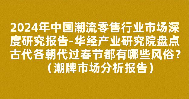 2024年中国潮流零售行业市场深度研究报告-华经产业研究院盘点古代各朝代过春节都有哪些风俗？（潮牌市场分析报告）