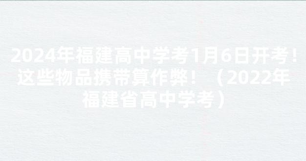 2024年福建高中学考1月6日开考！这些物品携带算作弊！（2022年福建省高中学考）