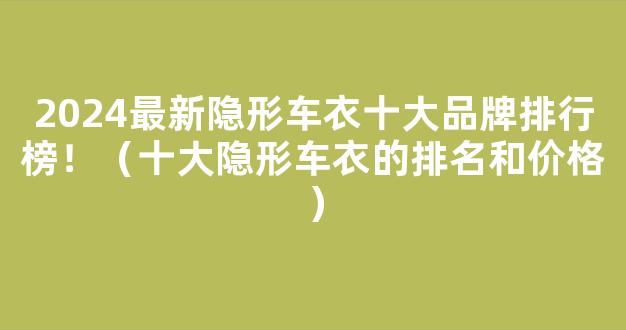 2024最新隐形车衣十大品牌排行榜！（十大隐形车衣的排名和价格）