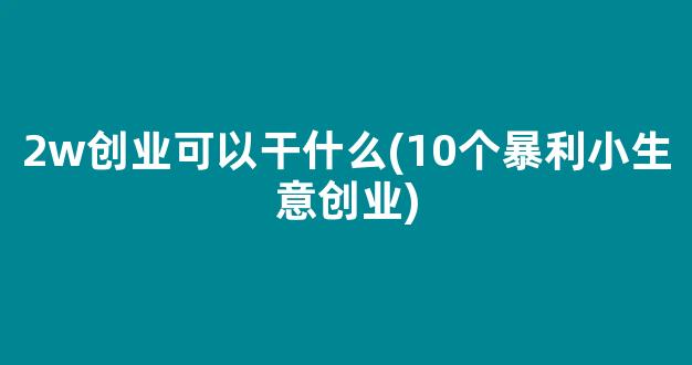 2w创业可以干什么(10个暴利小生意创业)