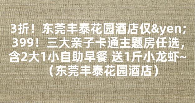 3折！东莞丰泰花园酒店仅¥399！三大亲子卡通主题房任选，含2大1小自助早餐 送1斤小龙虾~（东莞丰泰花园酒店）