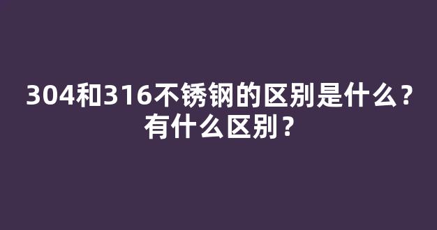 304和316不锈钢的区别是什么？有什么区别？