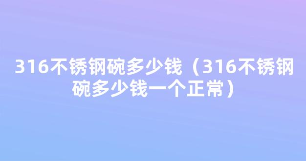 316不锈钢碗多少钱（316不锈钢碗多少钱一个正常）