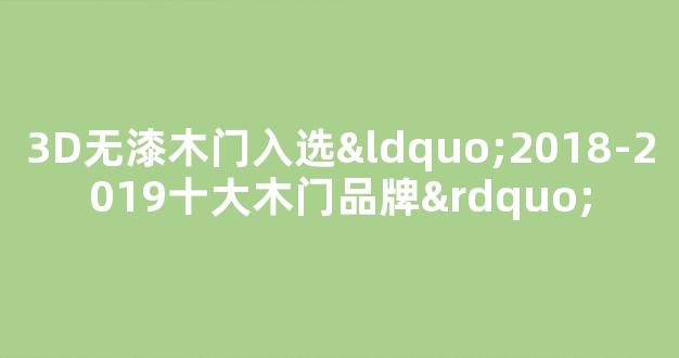 3D无漆木门入选“2018-2019十大木门品牌”