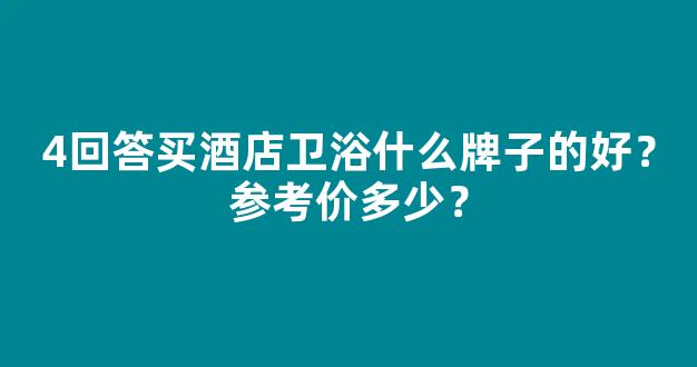 4回答买酒店卫浴什么牌子的好？参考价多少？