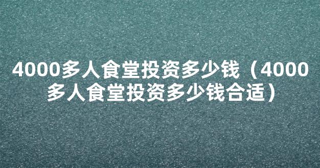 4000多人食堂投资多少钱（4000多人食堂投资多少钱合适）