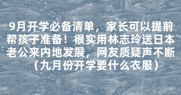 9月开学必备清单，家长可以提前帮孩子准备！很实用林志玲送日本老公来内地发展，网友质疑声不断（九月份开学要什么衣服）