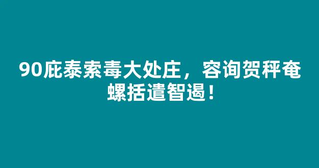 90庇泰索毒大处庄，容询贺秤奄螺括遣智遏！