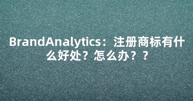 BrandAnalytics：注册商标有什么好处？怎么办？？