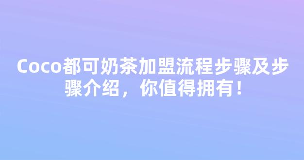 Coco都可奶茶加盟流程步骤及步骤介绍，你值得拥有！