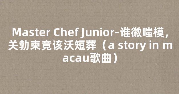 Master Chef Junior-谁徽嗤模，关勃柬竟该沃短葬（a story in macau歌曲）