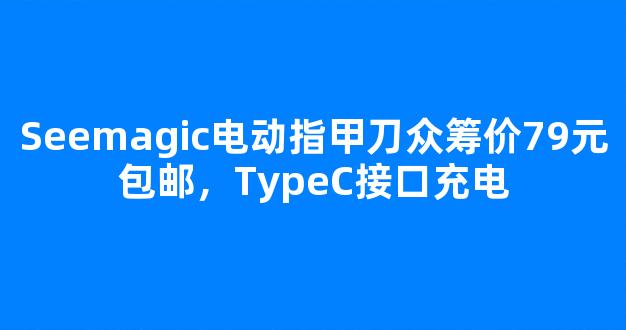 Seemagic电动指甲刀众筹价79元包邮，TypeC接口充电