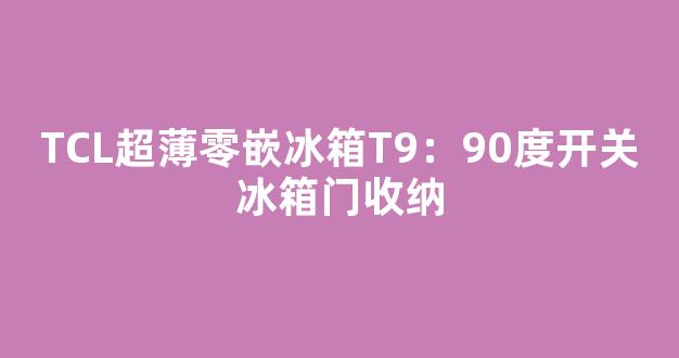 TCL超薄零嵌冰箱T9：90度开关冰箱门收纳