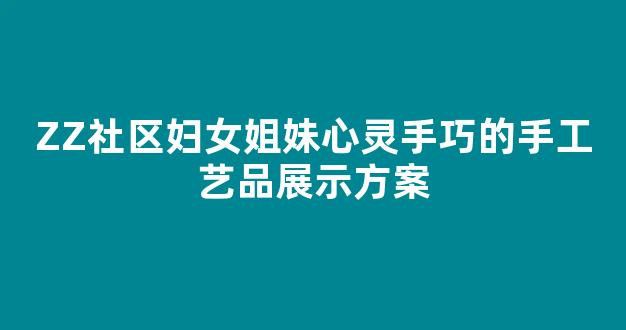 ZZ社区妇女姐妹心灵手巧的手工艺品展示方案