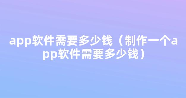 app软件需要多少钱（制作一个app软件需要多少钱）