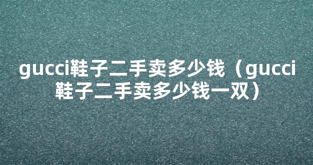 gucci鞋子二手卖多少钱（gucci鞋子二手卖多少钱一双）