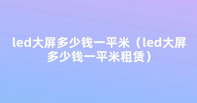 led大屏多少钱一平米（led大屏多少钱一平米租赁）