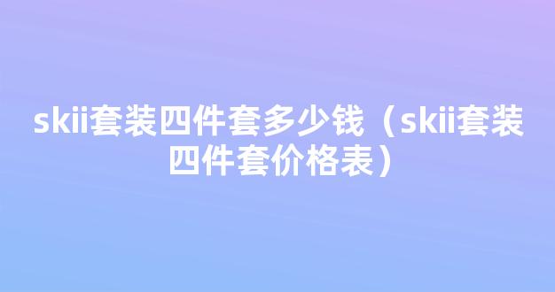 skii套装四件套多少钱（skii套装四件套价格表）